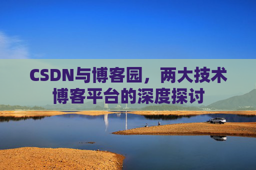 CSDN与博客园,两大技术博客平台的深度探讨 CSDN与博客园,两大技术博客平台的深度探讨